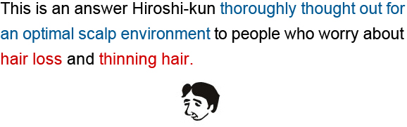 This is an answer Hiroshi-kun throughly thought out for an optimal scalp environment to people who worry about hair loss and thinning hair