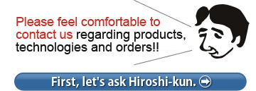 Please feel comfortable to contact us regarding products,technologies and orders!! First, let's ask Hiroshi-kun.